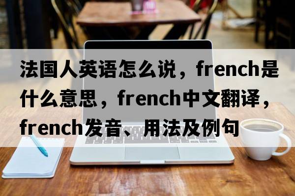 法國人英語(yǔ)怎么說(shuō)，French是什么意思，French中文翻譯，French發(fā)音、用法及例句