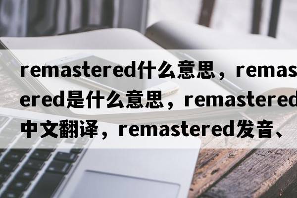 remastered什么意思，remastered是什么意思，remastered中文翻譯，remastered發(fā)音、用法及例句