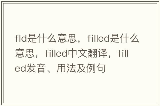 fld是什么意思，filled是什么意思，filled中文翻譯，filled發(fā)音、用法及例句