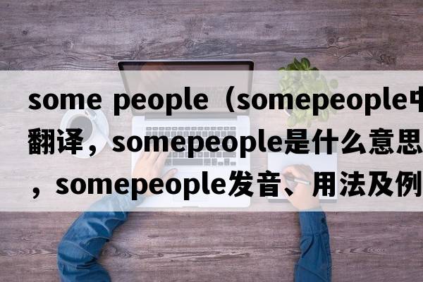 some people（somepeople中文翻譯，somepeople是什么意思，somepeople發(fā)音、用法及例句）