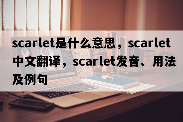 scarlet是什么意思，scarlet中文翻譯，scarlet發(fā)音、用法及例句
