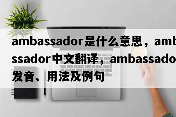 ambassador是什么意思，ambassador中文翻譯，ambassador發(fā)音、用法及例句
