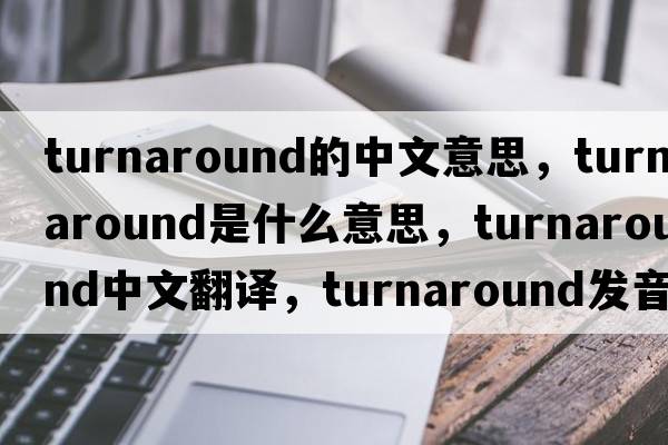turnaround的中文意思，turnaround是什么意思，turnaround中文翻譯，turnaround發(fā)音、用法及例句