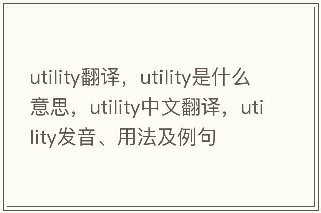 utility翻譯，utility是什么意思，utility中文翻譯，utility發(fā)音、用法及例句