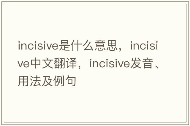 incisive是什么意思，incisive中文翻譯，incisive發(fā)音、用法及例句