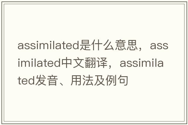 assimilated是什么意思，assimilated中文翻譯，assimilated發(fā)音、用法及例句