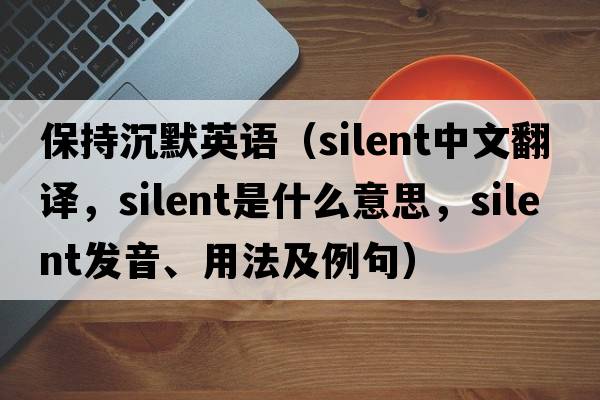 保持沉默英語(yǔ)（silent中文翻譯，silent是什么意思，silent發(fā)音、用法及例句）