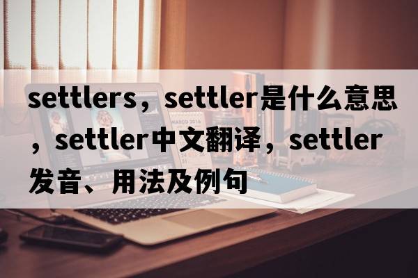settlers，settler是什么意思，settler中文翻譯，settler發(fā)音、用法及例句