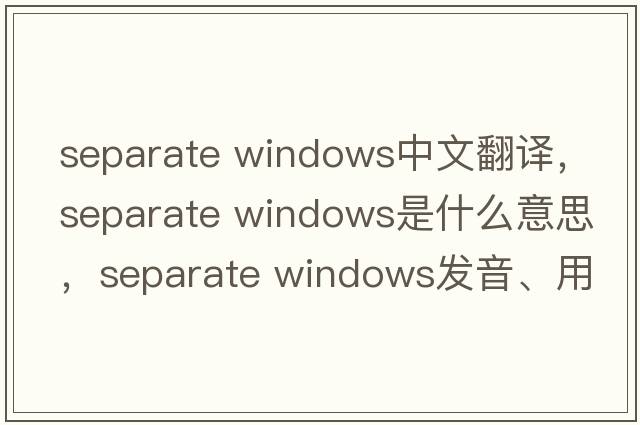 separate windows中文翻譯，separate windows是什么意思，separate windows發(fā)音、用法及例句
