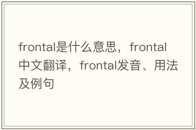 frontal是什么意思，frontal中文翻譯，frontal發(fā)音、用法及例句