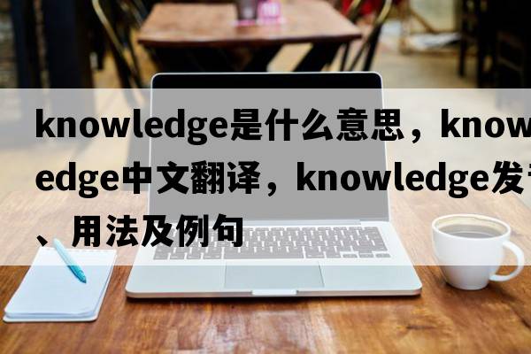 knowledge是什么意思，knowledge中文翻譯，knowledge發(fā)音、用法及例句