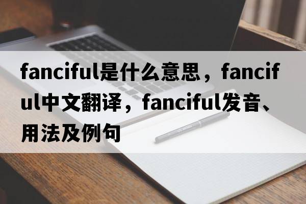 fanciful是什么意思，fanciful中文翻譯，fanciful發(fā)音、用法及例句