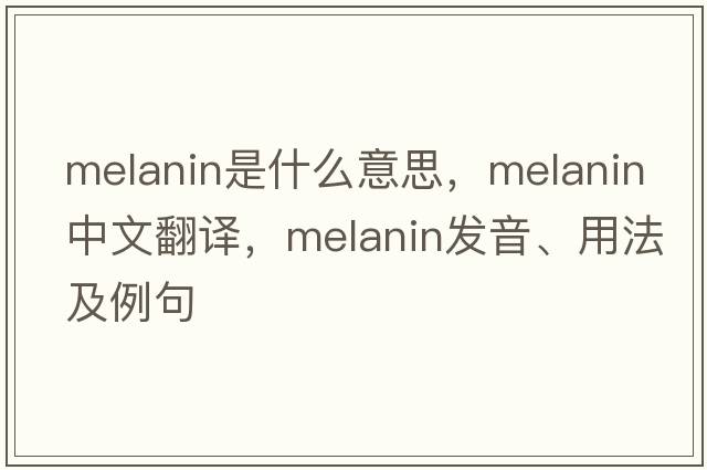 melanin是什么意思，melanin中文翻譯，melanin發(fā)音、用法及例句