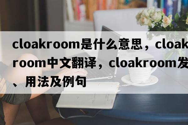 cloakroom是什么意思，cloakroom中文翻譯，cloakroom發(fā)音、用法及例句