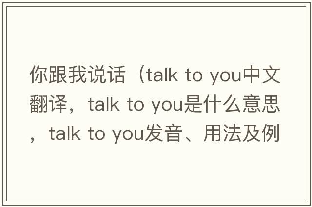 你跟我說(shuō)話(huà)（talk to you中文翻譯，talk to you是什么意思，talk to you發(fā)音、用法及例句）