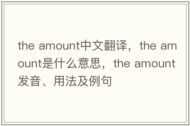 the amount中文翻譯，the amount是什么意思，the amount發(fā)音、用法及例句