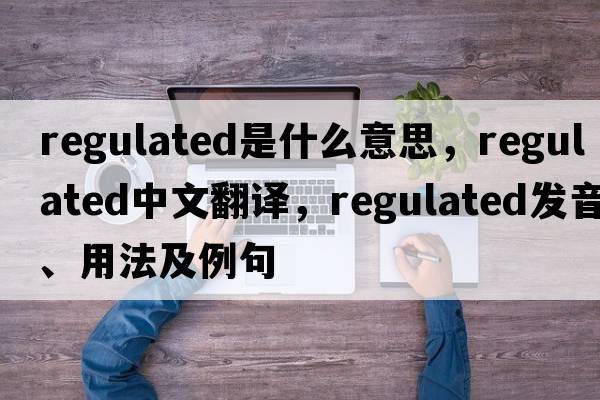 regulated是什么意思，regulated中文翻譯，regulated發(fā)音、用法及例句
