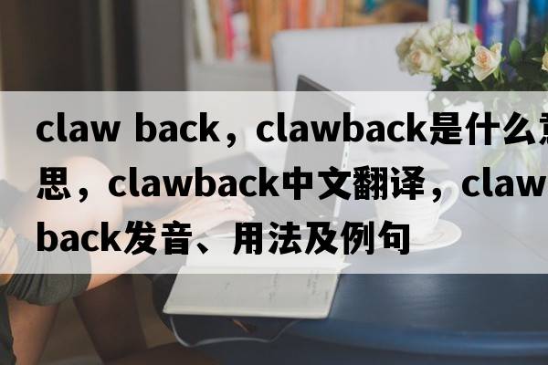 claw back，clawback是什么意思，clawback中文翻譯，clawback發(fā)音、用法及例句