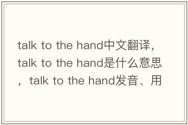talk to the hand中文翻譯，talk to the hand是什么意思，talk to the hand發(fā)音、用法及例句
