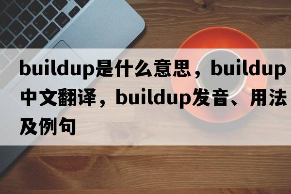 buildup是什么意思，buildup中文翻譯，buildup發(fā)音、用法及例句