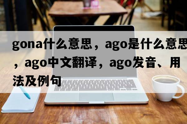 gona什么意思，ago是什么意思，ago中文翻譯，ago發(fā)音、用法及例句