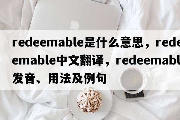 redeemable是什么意思，redeemable中文翻譯，redeemable發(fā)音、用法及例句