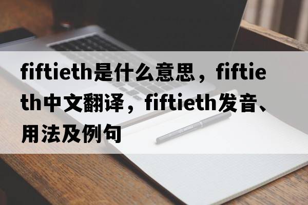 fiftieth是什么意思，fiftieth中文翻譯，fiftieth發(fā)音、用法及例句