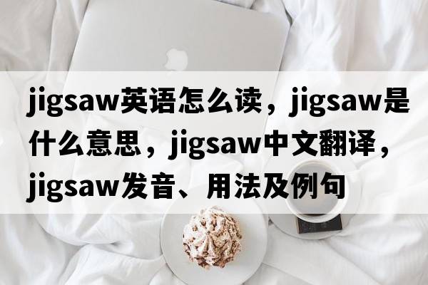 jigsaw英語(yǔ)怎么讀，jigsaw是什么意思，jigsaw中文翻譯，jigsaw發(fā)音、用法及例句