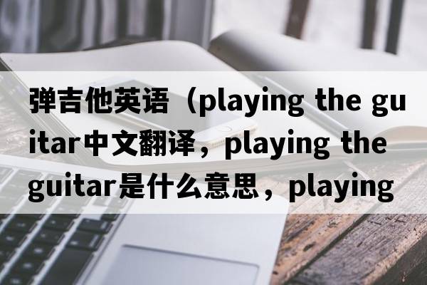 彈吉他英語(yǔ)（playing the guitar中文翻譯，playing the guitar是什么意思，playing the guitar發(fā)音、用法及例句）