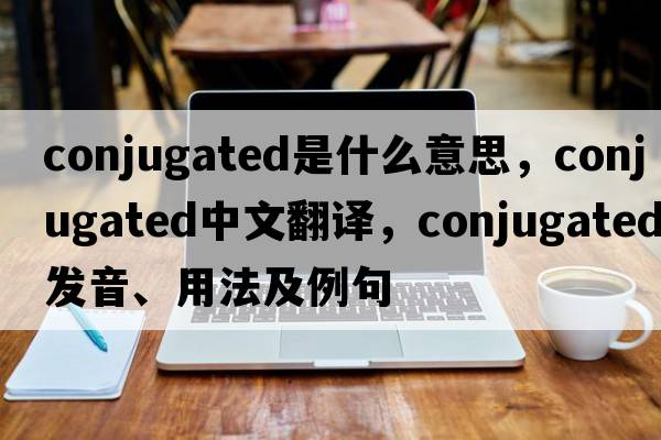 conjugated是什么意思，conjugated中文翻譯，conjugated發(fā)音、用法及例句