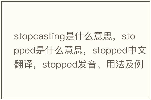 stopcasting是什么意思，stopped是什么意思，stopped中文翻譯，stopped發(fā)音、用法及例句