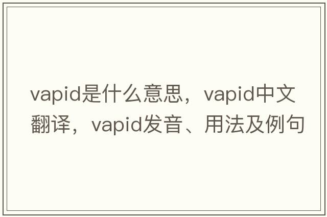 vapid是什么意思，vapid中文翻譯，vapid發(fā)音、用法及例句