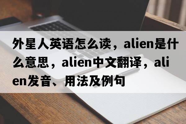 外星人英語(yǔ)怎么讀，alien是什么意思，alien中文翻譯，alien發(fā)音、用法及例句