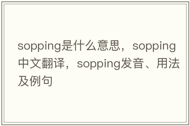 sopping是什么意思，sopping中文翻譯，sopping發(fā)音、用法及例句