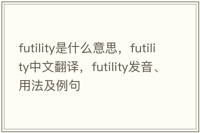 futility是什么意思，futility中文翻譯，futility發(fā)音、用法及例句