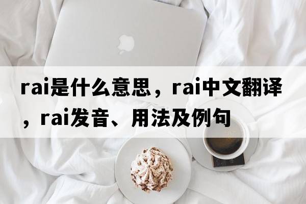 RAI是什么意思，RAI中文翻譯，RAI發(fā)音、用法及例句
