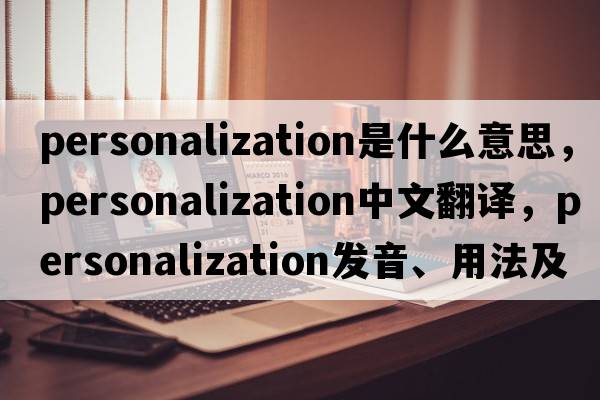 personalization是什么意思，personalization中文翻譯，personalization發(fā)音、用法及例句