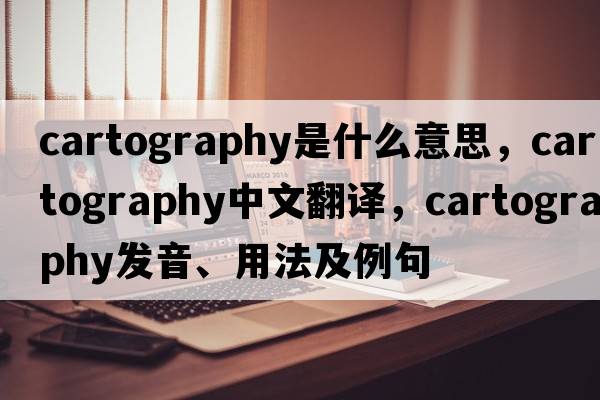cartography是什么意思，cartography中文翻譯，cartography發(fā)音、用法及例句