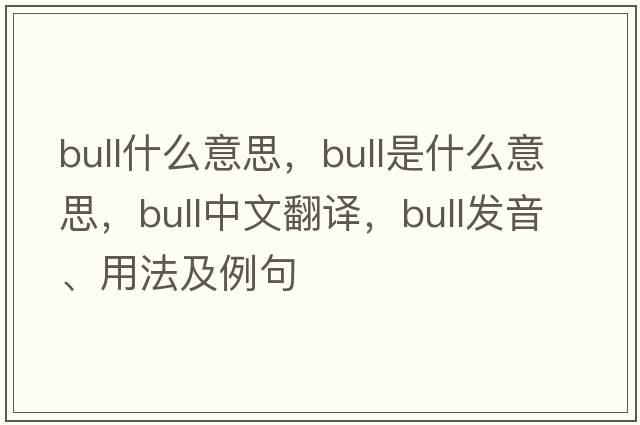 bull什么意思，bull是什么意思，bull中文翻譯，bull發(fā)音、用法及例句