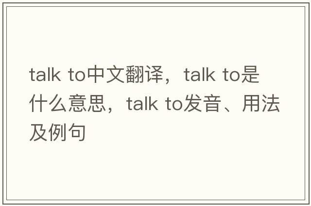 talk to中文翻譯，talk to是什么意思，talk to發(fā)音、用法及例句