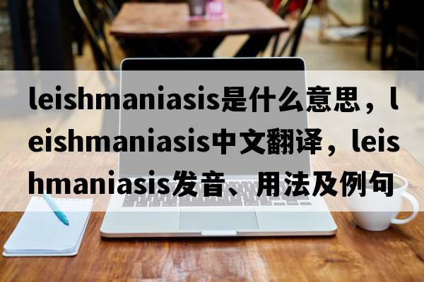 leishmaniasis是什么意思，leishmaniasis中文翻譯，leishmaniasis發(fā)音、用法及例句
