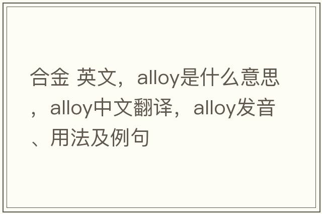 合金 英文，alloy是什么意思，alloy中文翻譯，alloy發(fā)音、用法及例句