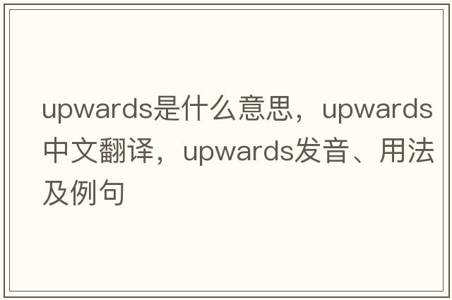 upwards是什么意思，upwards中文翻譯，upwards發(fā)音、用法及例句