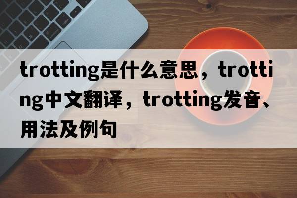 trotting是什么意思，trotting中文翻譯，trotting發(fā)音、用法及例句