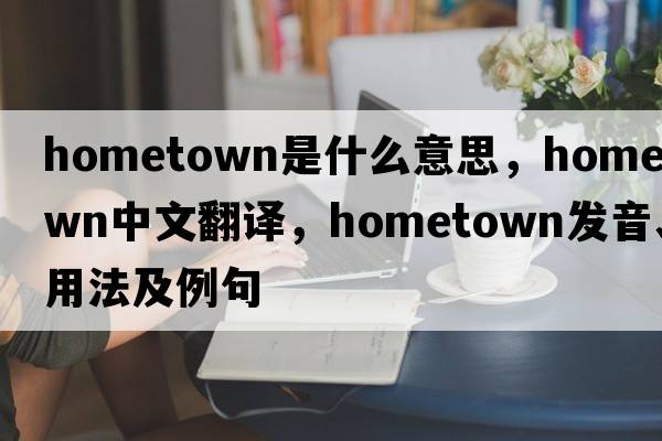 hometown是什么意思，hometown中文翻譯，hometown發(fā)音、用法及例句
