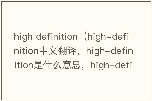 high definition（high-definition中文翻譯，high-definition是什么意思，high-definition發(fā)音、用法及例句）