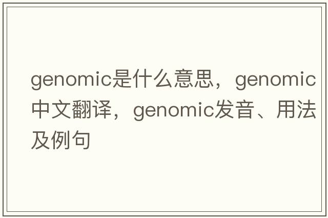 genomic是什么意思，genomic中文翻譯，genomic發(fā)音、用法及例句