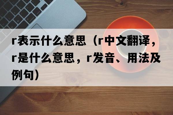 r表示什么意思（r中文翻譯，r是什么意思，r發(fā)音、用法及例句）
