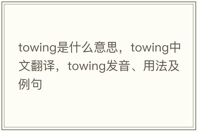 towing是什么意思，towing中文翻譯，towing發(fā)音、用法及例句