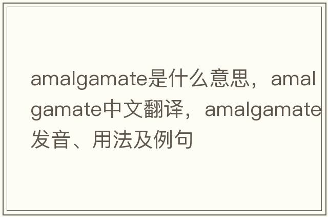 amalgamate是什么意思，amalgamate中文翻譯，amalgamate發(fā)音、用法及例句